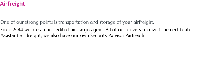 Airfreight  One of our strong points is transportation and storage of your airfreight. Since 2014 we are an accredited air cargo agent. All of our drivers received the certificate Assistant air freight, we also have our own Security Advisor Airfreight .